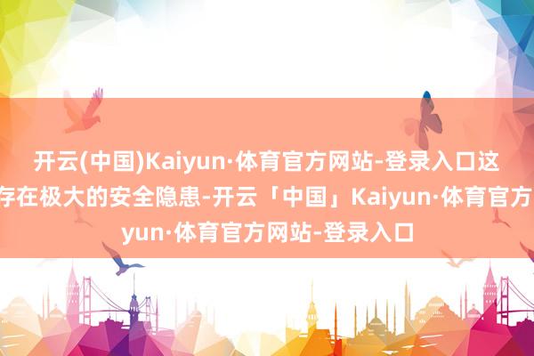 开云(中国)Kaiyun·体育官方网站-登录入口这小小的风筝也存在极大的安全隐患-开云「中国」Kaiyun·体育官方网站-登录入口