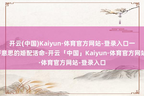 开云(中国)Kaiyun·体育官方网站-登录入口一齐步入完好意思的婚配活命-开云「中国」Kaiyun·体育官方网站-登录入口