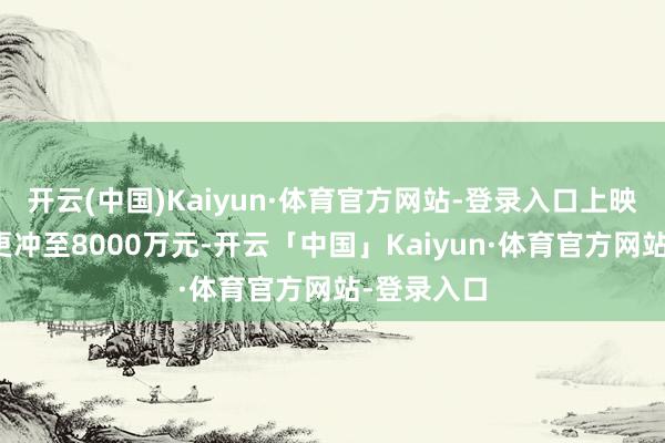 开云(中国)Kaiyun·体育官方网站-登录入口上映于今票房更冲至8000万元-开云「中国」Kaiyun·体育官方网站-登录入口