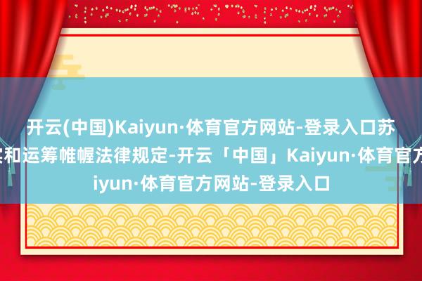 开云(中国)Kaiyun·体育官方网站-登录入口苏豪鼎创依据事实和运筹帷幄法律规定-开云「中国」Kaiyun·体育官方网站-登录入口