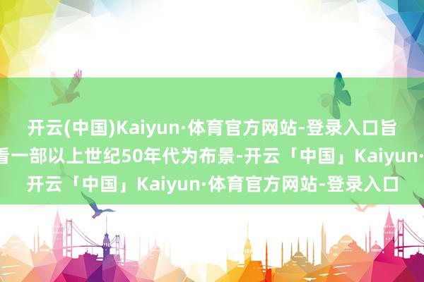 开云(中国)Kaiyun·体育官方网站-登录入口旨在诱骗年青东谈主不雅看一部以上世纪50年代为布景-开云「中国」Kaiyun·体育官方网站-登录入口