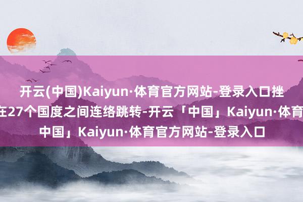 开云(中国)Kaiyun·体育官方网站-登录入口挫折管事器的IP地址在27个国度之间连络跳转-开云「中国」Kaiyun·体育官方网站-登录入口