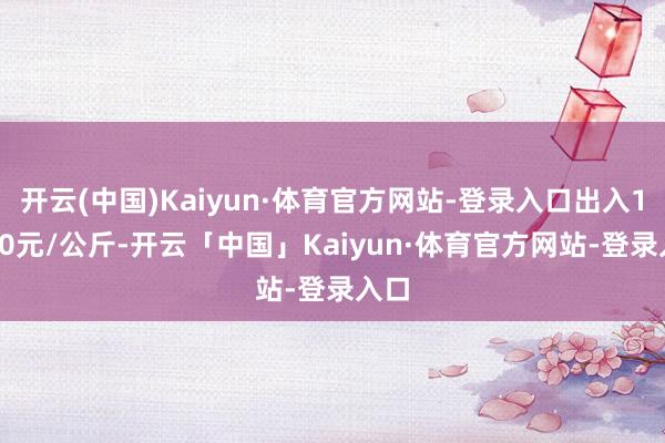 开云(中国)Kaiyun·体育官方网站-登录入口出入12.00元/公斤-开云「中国」Kaiyun·体育官方网站-登录入口