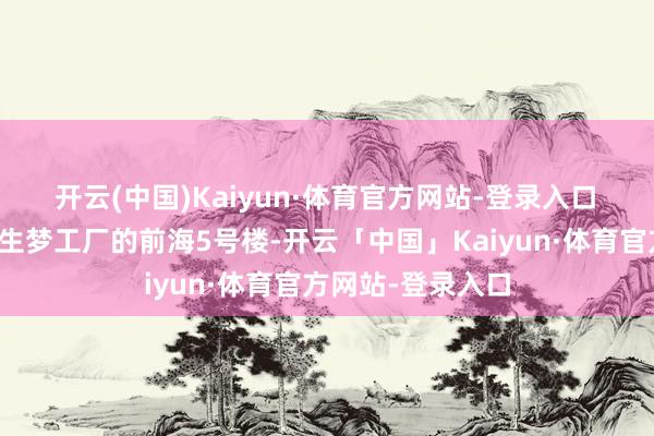 开云(中国)Kaiyun·体育官方网站-登录入口　　深圳前海深港后生梦工厂的前海5号楼-开云「中国」Kaiyun·体育官方网站-登录入口