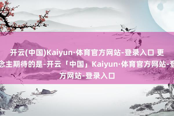 开云(中国)Kaiyun·体育官方网站-登录入口 更让东说念主期待的是-开云「中国」Kaiyun·体育官方网站-登录入口