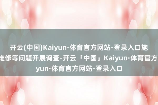 开云(中国)Kaiyun·体育官方网站-登录入口施工期间、后续维修等问题开展询查-开云「中国」Kaiyun·体育官方网站-登录入口