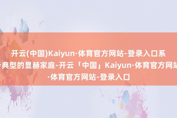开云(中国)Kaiyun·体育官方网站-登录入口系数家庭属于典型的显赫家庭-开云「中国」Kaiyun·体育官方网站-登录入口