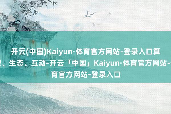 开云(中国)Kaiyun·体育官方网站-登录入口算作、体型、生态、互动-开云「中国」Kaiyun·体育官方网站-登录入口