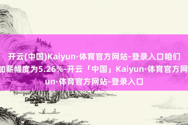 开云(中国)Kaiyun·体育官方网站-登录入口咱们揣摸最终的加薪幅度为5.26%-开云「中国」Kaiyun·体育官方网站-登录入口