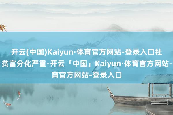 开云(中国)Kaiyun·体育官方网站-登录入口社会悠扬、贫富分化严重-开云「中国」Kaiyun·体育官方网站-登录入口