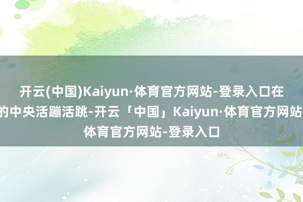 开云(中国)Kaiyun·体育官方网站-登录入口在心灵舞台的中央活蹦活跳-开云「中国」Kaiyun·体育官方网站-登录入口