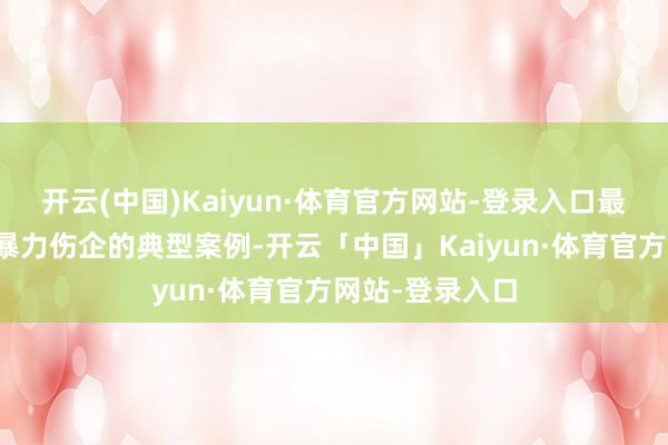 开云(中国)Kaiyun·体育官方网站-登录入口最高检发布麇集暴力伤企的典型案例-开云「中国」Kaiyun·体育官方网站-登录入口