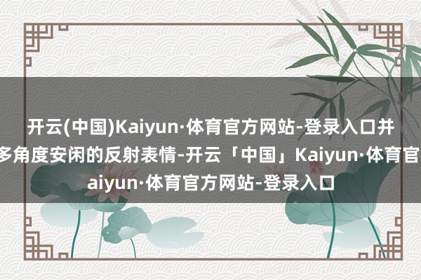 开云(中国)Kaiyun·体育官方网站-登录入口并提供当然中性、多角度安闲的反射表情-开云「中国」Kaiyun·体育官方网站-登录入口