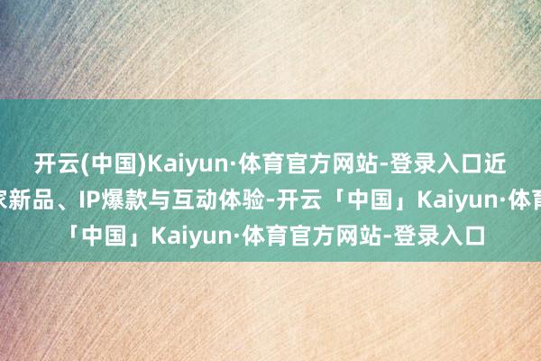 开云(中国)Kaiyun·体育官方网站-登录入口近40家企业带来了独家新品、IP爆款与互动体验-开云「中国」Kaiyun·体育官方网站-登录入口