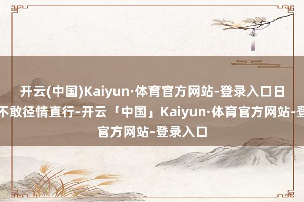 开云(中国)Kaiyun·体育官方网站-登录入口日本船只不敢径情直行-开云「中国」Kaiyun·体育官方网站-登录入口