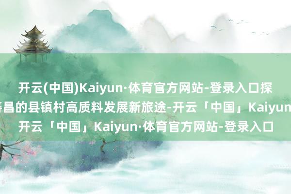 开云(中国)Kaiyun·体育官方网站-登录入口探索区域协同、城乡共同蕃昌的县镇村高质料发展新旅途-开云「中国」Kaiyun·体育官方网站-登录入口