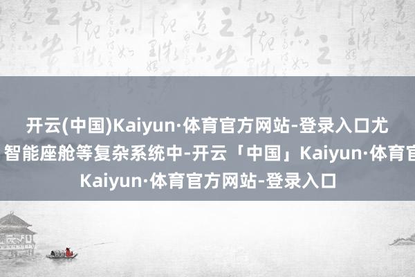 开云(中国)Kaiyun·体育官方网站-登录入口尤其是在自动驾驶、智能座舱等复杂系统中-开云「中国」Kaiyun·体育官方网站-登录入口