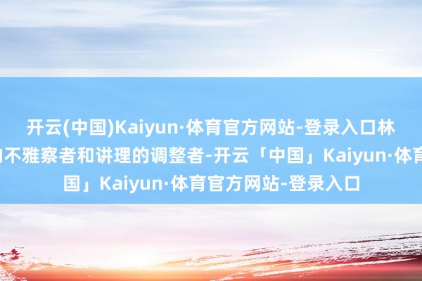 开云(中国)Kaiyun·体育官方网站-登录入口林雅就像是一个冷静的不雅察者和讲理的调整者-开云「中国」Kaiyun·体育官方网站-登录入口