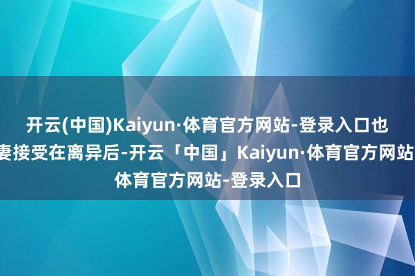 开云(中国)Kaiyun·体育官方网站-登录入口也有好多爱妻接受在离异后-开云「中国」Kaiyun·体育官方网站-登录入口