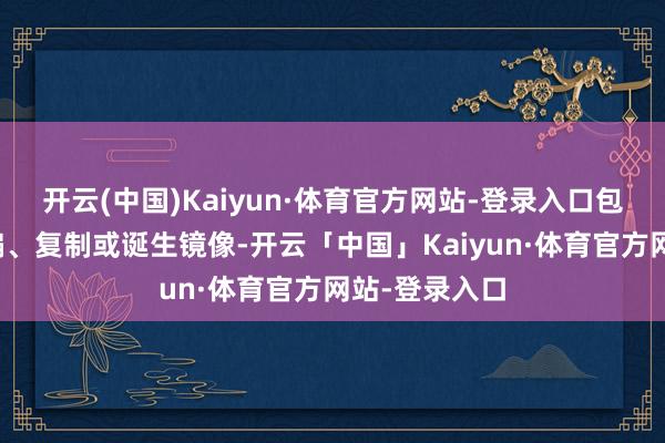 开云(中国)Kaiyun·体育官方网站-登录入口包括转载、摘编、复制或诞生镜像-开云「中国」Kaiyun·体育官方网站-登录入口