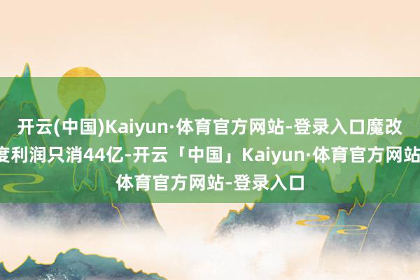 开云(中国)Kaiyun·体育官方网站-登录入口魔改后的一季度利润只消44亿-开云「中国」Kaiyun·体育官方网站-登录入口