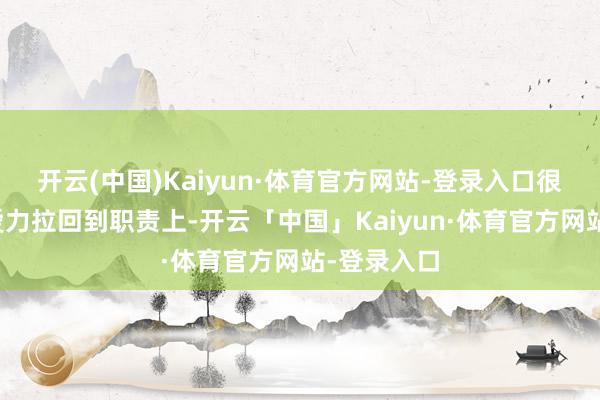 开云(中国)Kaiyun·体育官方网站-登录入口很难再把厚爱力拉回到职责上-开云「中国」Kaiyun·体育官方网站-登录入口