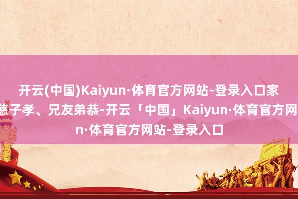 开云(中国)Kaiyun·体育官方网站-登录入口家庭和善、父慈子孝、兄友弟恭-开云「中国」Kaiyun·体育官方网站-登录入口