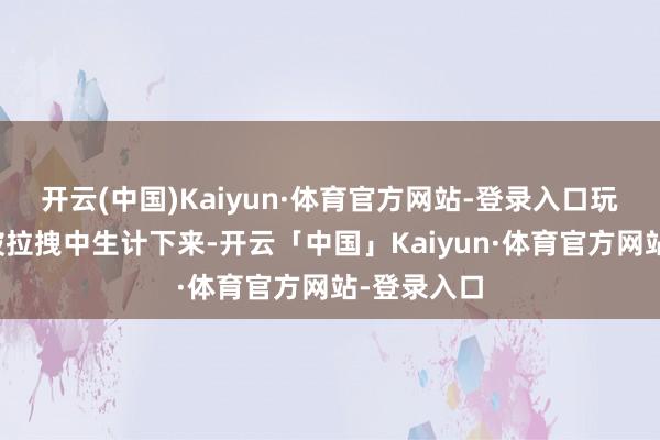 开云(中国)Kaiyun·体育官方网站-登录入口玩家需要在被拉拽中生计下来-开云「中国」Kaiyun·体育官方网站-登录入口