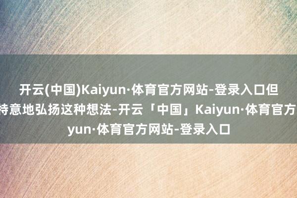 开云(中国)Kaiyun·体育官方网站-登录入口但是你并莫得去特意地弘扬这种想法-开云「中国」Kaiyun·体育官方网站-登录入口