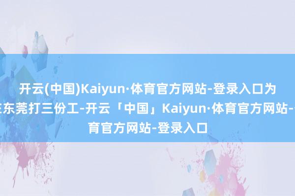 开云(中国)Kaiyun·体育官方网站-登录入口为了男儿在东莞打三份工-开云「中国」Kaiyun·体育官方网站-登录入口