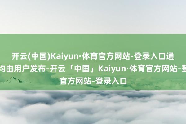开云(中国)Kaiyun·体育官方网站-登录入口通盘本体均由用户发布-开云「中国」Kaiyun·体育官方网站-登录入口