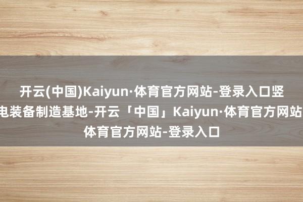 开云(中国)Kaiyun·体育官方网站-登录入口竖立海优势电装备制造基地-开云「中国」Kaiyun·体育官方网站-登录入口