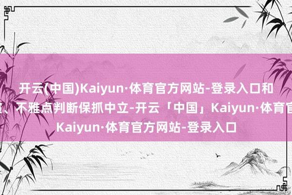 开云(中国)Kaiyun·体育官方网站-登录入口和讯网站对文中讲演、不雅点判断保抓中立-开云「中国」Kaiyun·体育官方网站-登录入口