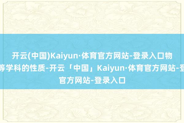 开云(中国)Kaiyun·体育官方网站-登录入口物理化学等学科的性质-开云「中国」Kaiyun·体育官方网站-登录入口