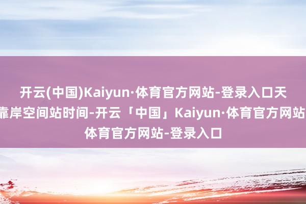 开云(中国)Kaiyun·体育官方网站-登录入口天舟十号在靠岸空间站时间-开云「中国」Kaiyun·体育官方网站-登录入口