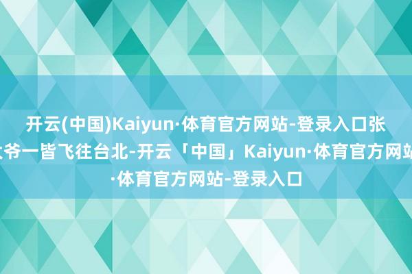 开云(中国)Kaiyun·体育官方网站-登录入口张兰曾和汪大爷一皆飞往台北-开云「中国」Kaiyun·体育官方网站-登录入口