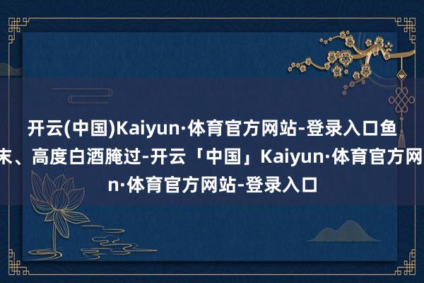 开云(中国)Kaiyun·体育官方网站-登录入口鱼生用醋、芥末、高度白酒腌过-开云「中国」Kaiyun·体育官方网站-登录入口