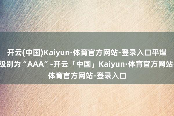 开云(中国)Kaiyun·体育官方网站-登录入口平煤转债信用级别为“AAA”-开云「中国」Kaiyun·体育官方网站-登录入口