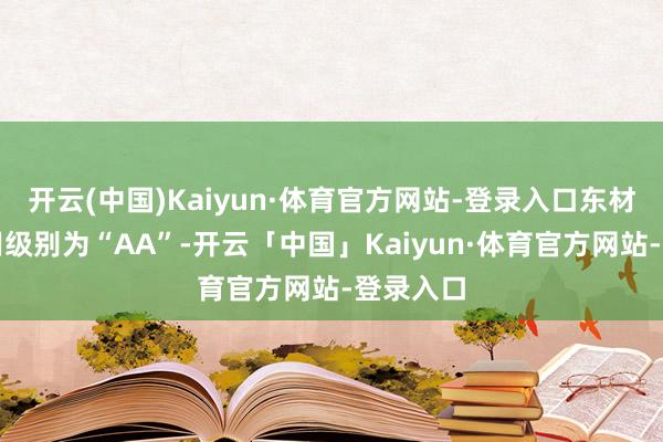 开云(中国)Kaiyun·体育官方网站-登录入口东材转债信用级别为“AA”-开云「中国」Kaiyun·体育官方网站-登录入口