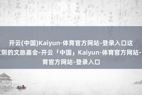开云(中国)Kaiyun·体育官方网站-登录入口这场属于江阴的文旅嘉会-开云「中国」Kaiyun·体育官方网站-登录入口