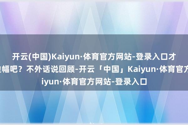 开云(中国)Kaiyun·体育官方网站-登录入口才是追星该有的边幅吧？不外话说回顾-开云「中国」Kaiyun·体育官方网站-登录入口