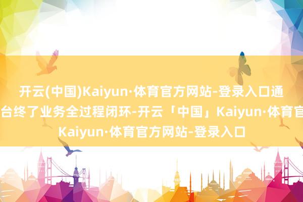 开云(中国)Kaiyun·体育官方网站-登录入口通过“四位一体”平台终了业务全过程闭环-开云「中国」Kaiyun·体育官方网站-登录入口