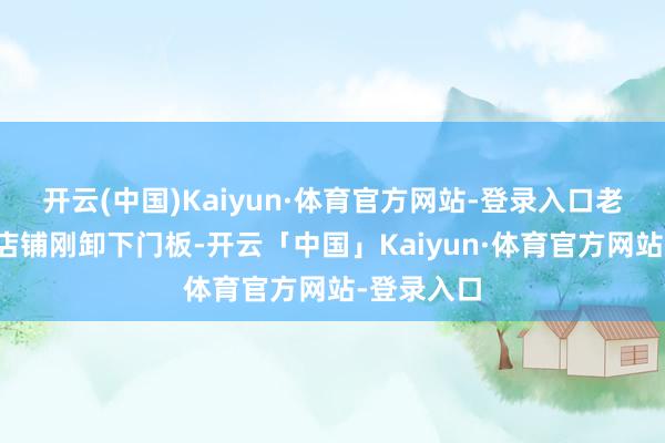 开云(中国)Kaiyun·体育官方网站-登录入口老街两侧的店铺刚卸下门板-开云「中国」Kaiyun·体育官方网站-登录入口