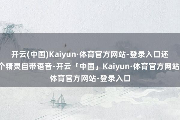 开云(中国)Kaiyun·体育官方网站-登录入口还有底下几个精灵自带语音-开云「中国」Kaiyun·体育官方网站-登录入口