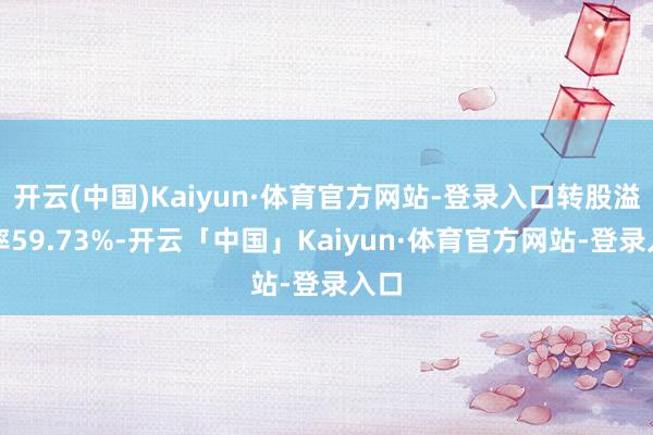 开云(中国)Kaiyun·体育官方网站-登录入口转股溢价率59.73%-开云「中国」Kaiyun·体育官方网站-登录入口