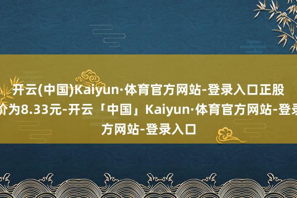 开云(中国)Kaiyun·体育官方网站-登录入口正股最新价为8.33元-开云「中国」Kaiyun·体育官方网站-登录入口
