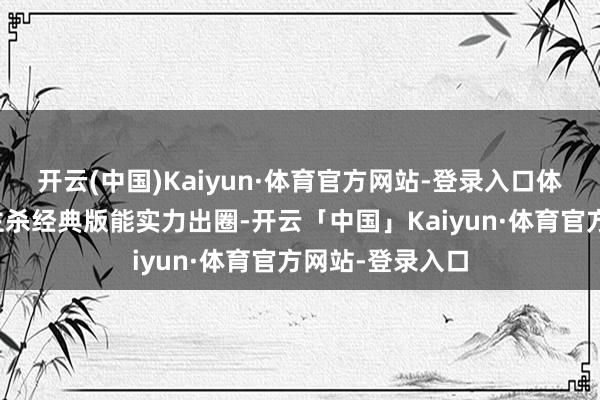 开云(中国)Kaiyun·体育官方网站-登录入口体验拉满狼东谈主杀经典版能实力出圈-开云「中国」Kaiyun·体育官方网站-登录入口