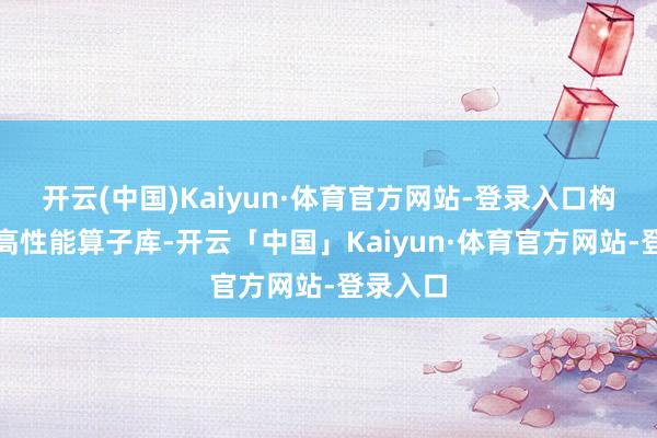 开云(中国)Kaiyun·体育官方网站-登录入口构建智驾高性能算子库-开云「中国」Kaiyun·体育官方网站-登录入口