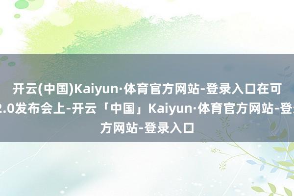 开云(中国)Kaiyun·体育官方网站-登录入口　　在可灵AI 2.0发布会上-开云「中国」Kaiyun·体育官方网站-登录入口