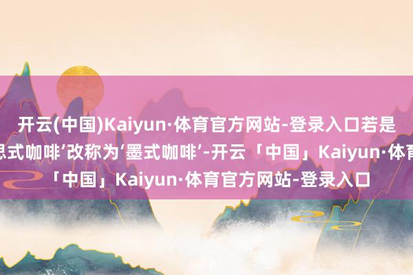 开云(中国)Kaiyun·体育官方网站-登录入口若是职工们但愿将‘好意思式咖啡’改称为‘墨式咖啡’-开云「中国」Kaiyun·体育官方网站-登录入口